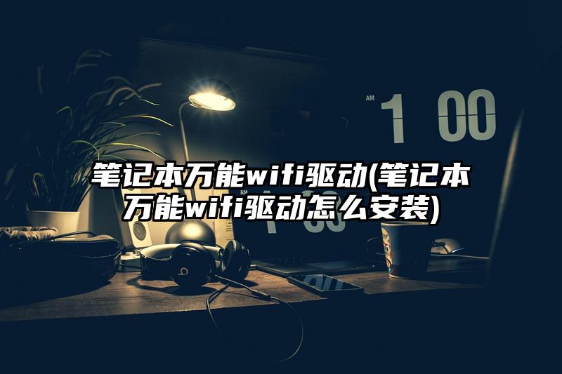 笔记本万能wifi驱动(笔记本万能wifi驱动怎么安装)