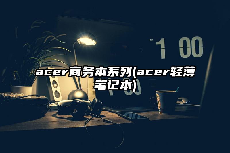 acer商务本系列(acer轻薄笔记本)