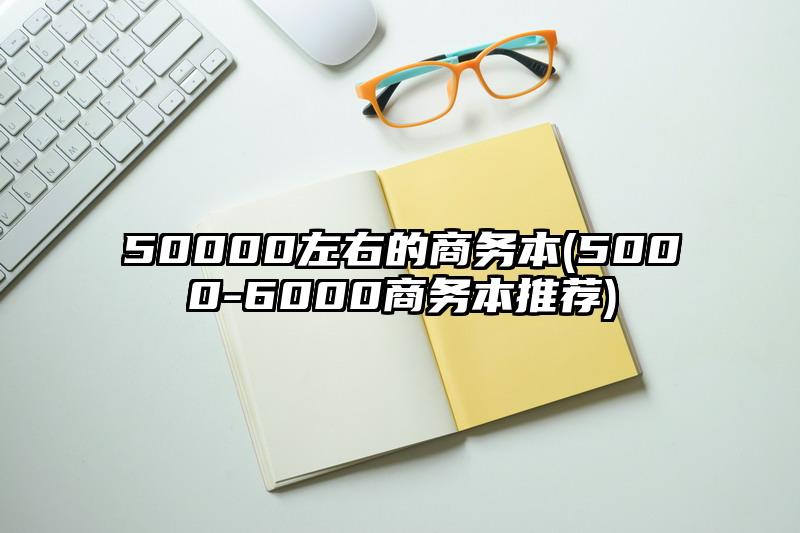 50000左右的商务本(5000-6000商务本推荐)