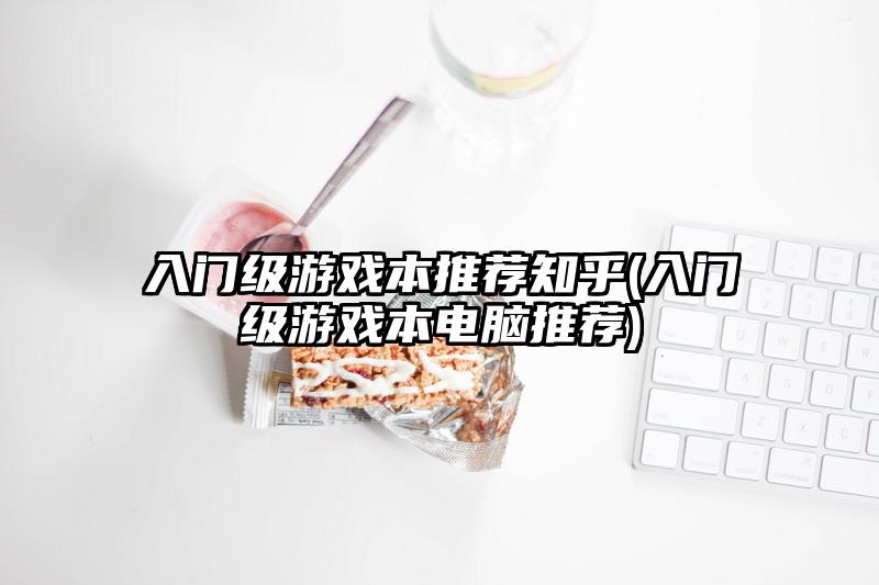 入门级游戏本推荐知乎(入门级游戏本电脑推荐)