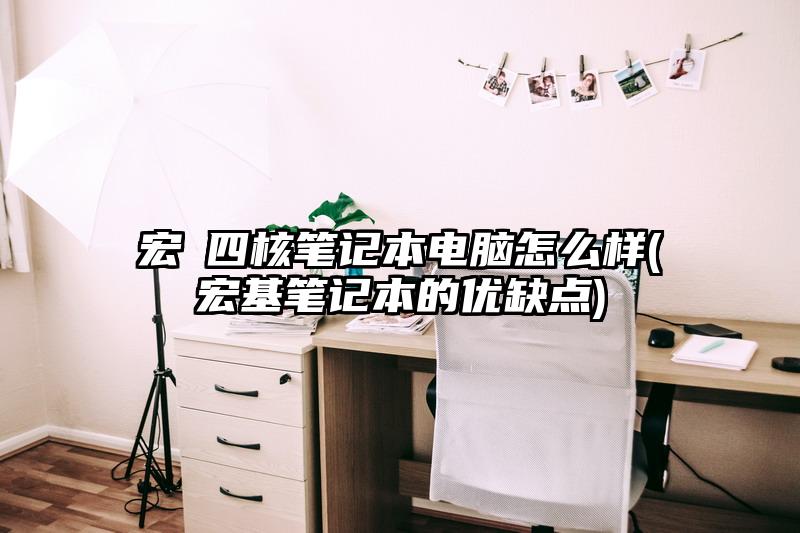 宏碁四核笔记本电脑怎么样(宏基笔记本的优缺点)
