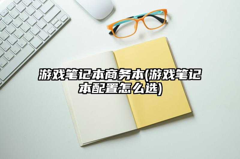游戏笔记本商务本(游戏笔记本配置怎么选)