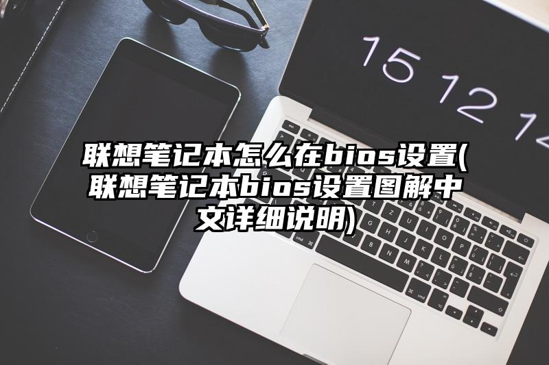 联想笔记本怎么在bios设置(联想笔记本bios设置图解中文详细说明)