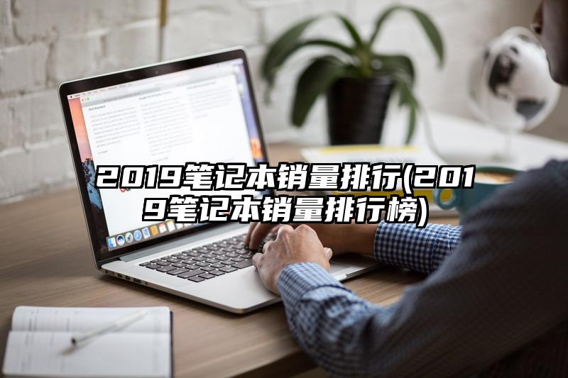 2019笔记本销量排行(2019笔记本销量排行榜)