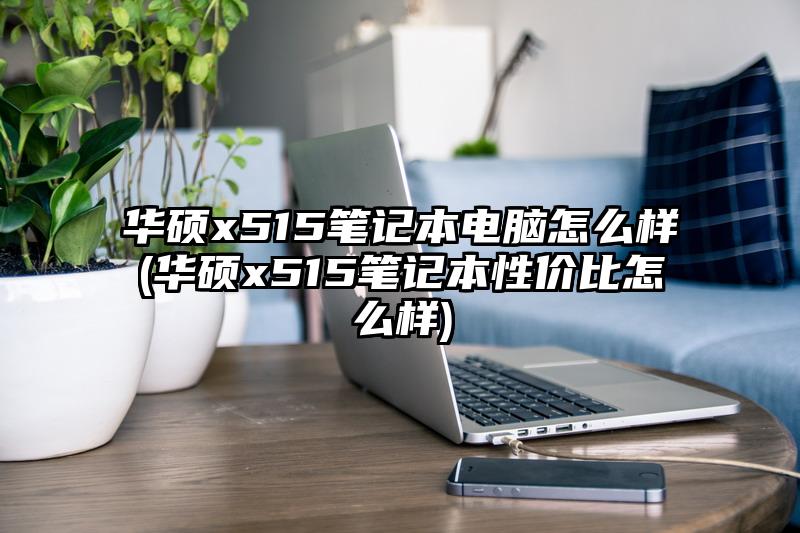 华硕x515笔记本电脑怎么样(华硕x515笔记本性价比怎么样)