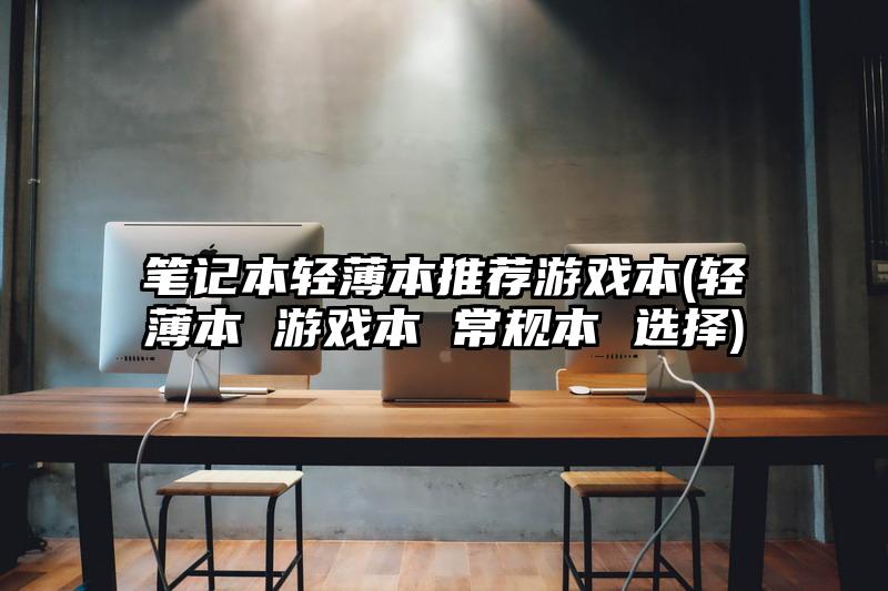 笔记本轻薄本推荐游戏本(轻薄本 游戏本 常规本 选择)