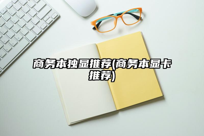 商务本独显推荐(商务本显卡推荐)
