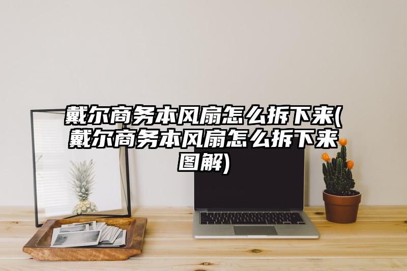 戴尔商务本风扇怎么拆下来(戴尔商务本风扇怎么拆下来图解)