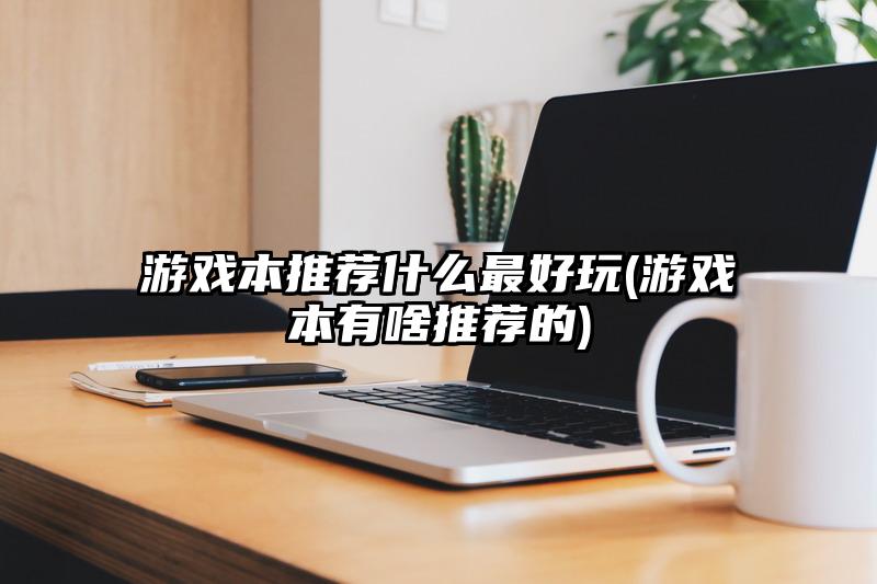 游戏本推荐什么最好玩(游戏本有啥推荐的)