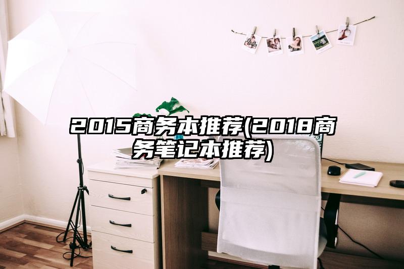 2015商务本推荐(2018商务笔记本推荐)