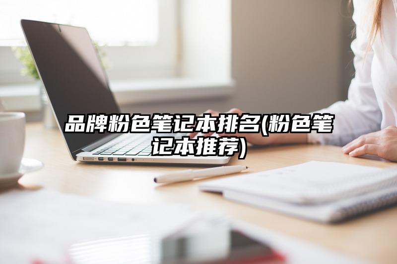 品牌粉色笔记本排名(粉色笔记本推荐)