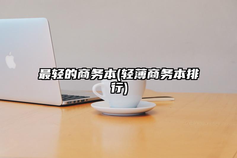 最轻的商务本(轻薄商务本排行)