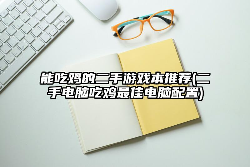 能吃鸡的二手游戏本推荐(二手电脑吃鸡最佳电脑配置)