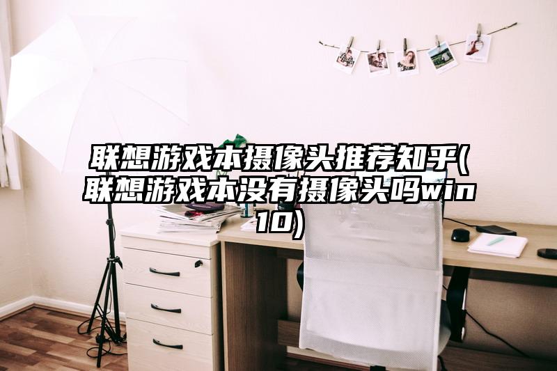 联想游戏本摄像头推荐知乎(联想游戏本没有摄像头吗win10)