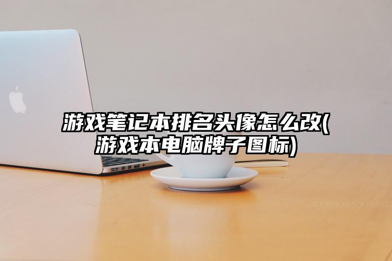 游戏笔记本排名头像怎么改(游戏本电脑牌子图标)