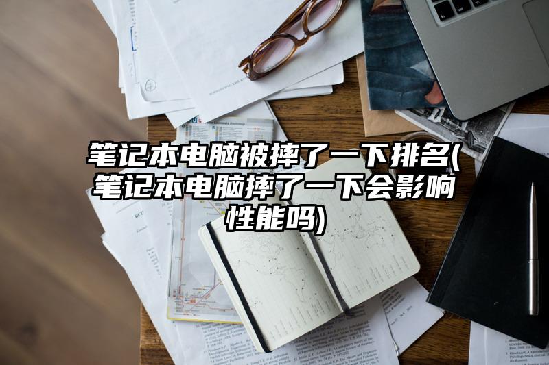 笔记本电脑被摔了一下排名(笔记本电脑摔了一下会影响性能吗)