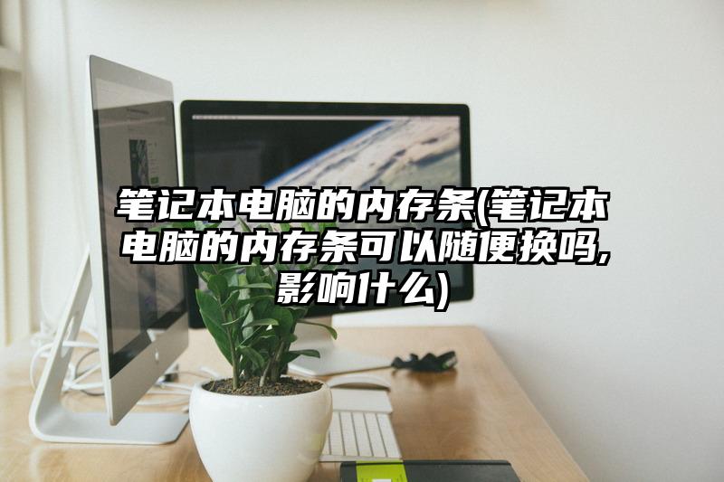 笔记本电脑的内存条(笔记本电脑的内存条可以随便换吗,影响什么)