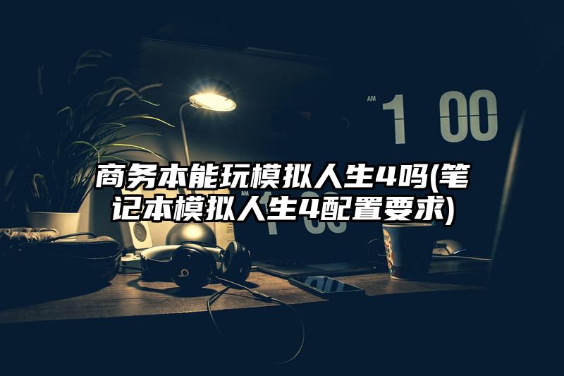 商务本能玩模拟人生4吗(笔记本模拟人生4配置要求)