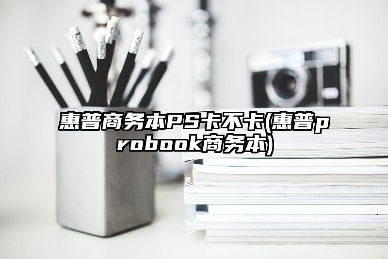 惠普商务本PS卡不卡(惠普probook商务本)