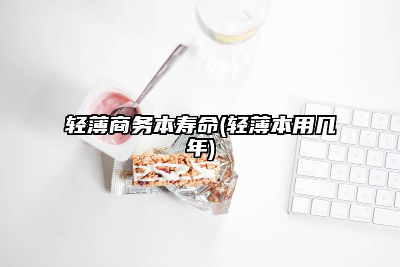 轻薄商务本寿命(轻薄本用几年)