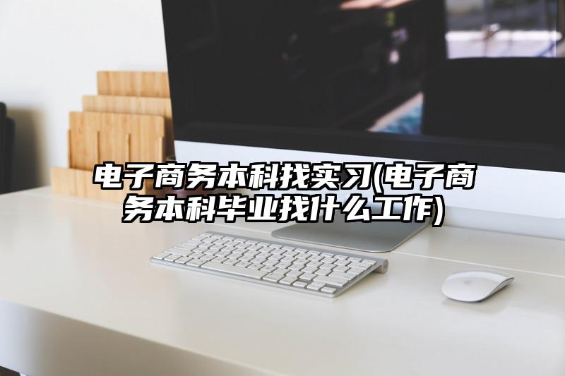 电子商务本科找实习(电子商务本科毕业找什么工作)