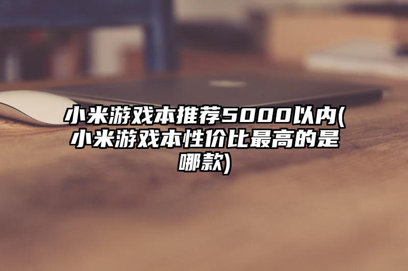 小米游戏本推荐5000以内(小米游戏本性价比最高的是哪款)