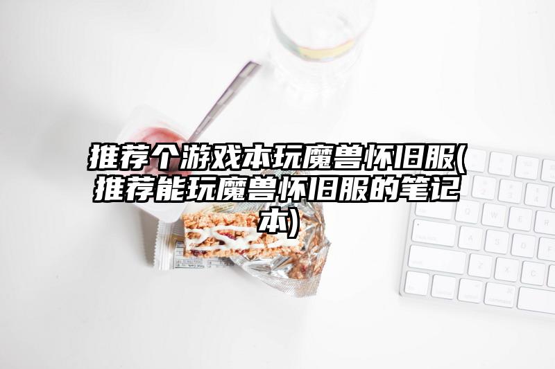 推荐个游戏本玩魔兽怀旧服(推荐能玩魔兽怀旧服的笔记本)