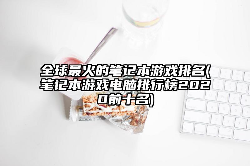 全球最火的笔记本游戏排名(笔记本游戏电脑排行榜2020前十名)
