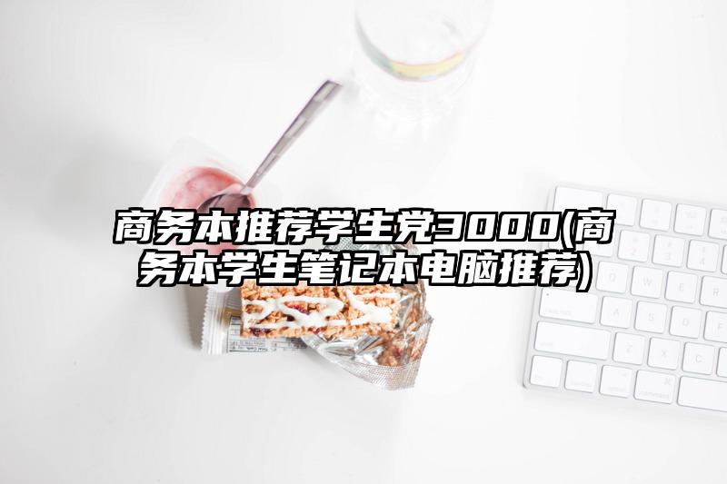 商务本推荐学生党3000(商务本学生笔记本电脑推荐)
