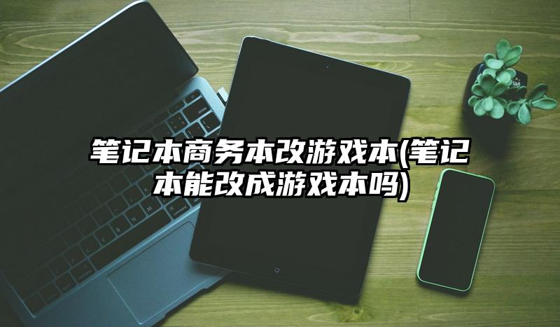 笔记本商务本改游戏本(笔记本能改成游戏本吗)