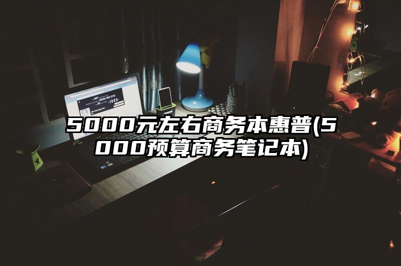 5000元左右商务本惠普(5000预算商务笔记本)