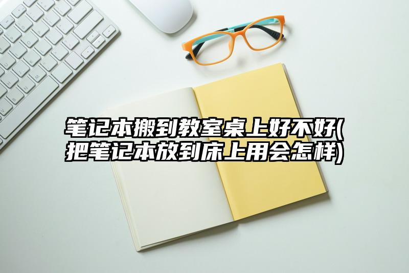 笔记本搬到教室桌上好不好(把笔记本放到床上用会怎样)
