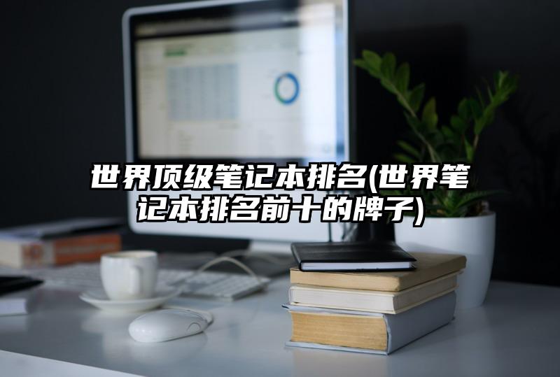 世界顶级笔记本排名(世界笔记本排名前十的牌子)
