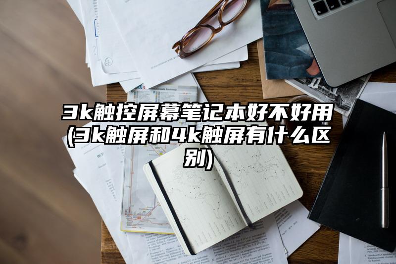 3k触控屏幕笔记本好不好用(3k触屏和4k触屏有什么区别)