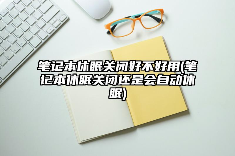 笔记本休眠关闭好不好用(笔记本休眠关闭还是会自动休眠)