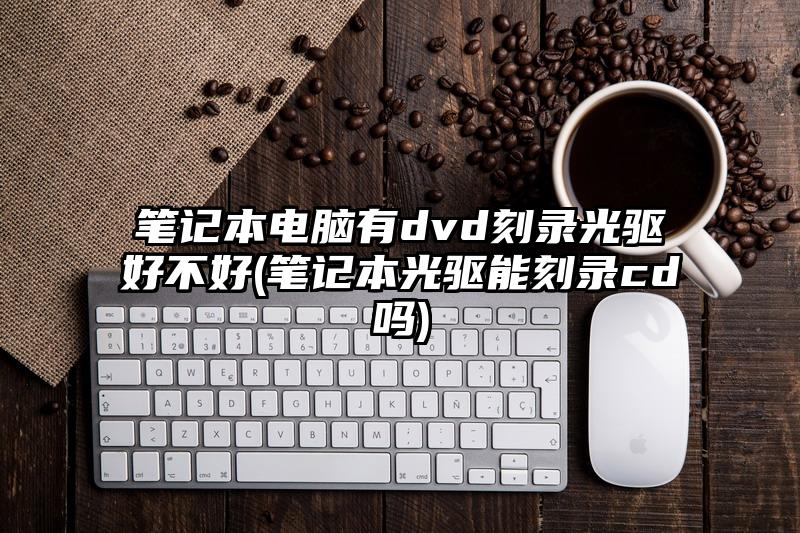 笔记本电脑有dvd刻录光驱好不好(笔记本光驱能刻录cd吗)
