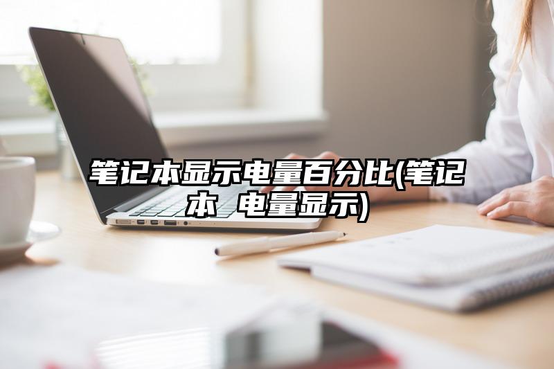 笔记本显示电量百分比(笔记本 电量显示)