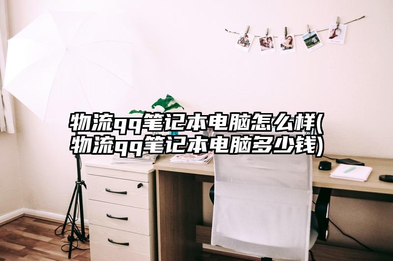 物流qq笔记本电脑怎么样(物流qq笔记本电脑多少钱)