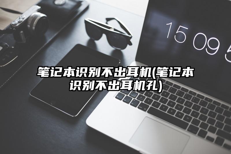 笔记本识别不出耳机(笔记本识别不出耳机孔)