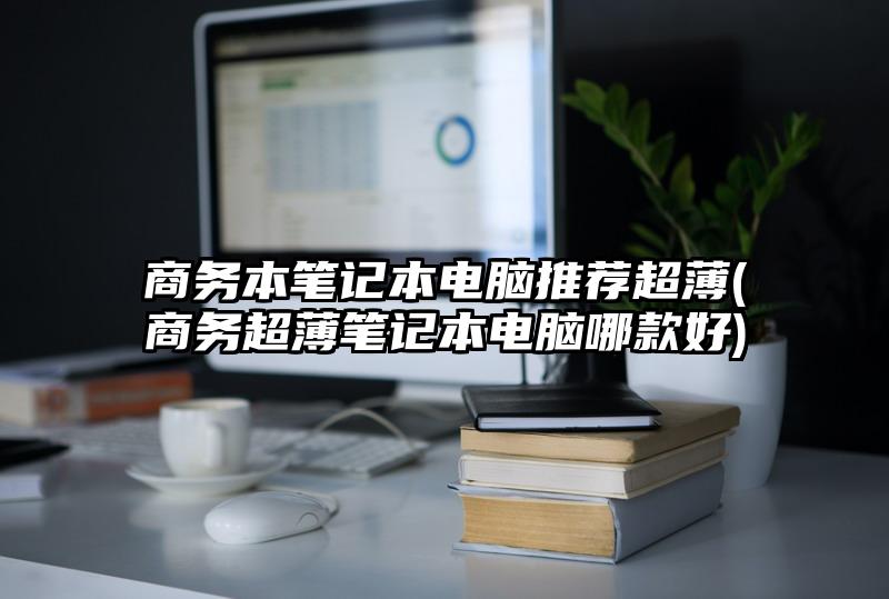 商务本笔记本电脑推荐超薄(商务超薄笔记本电脑哪款好)