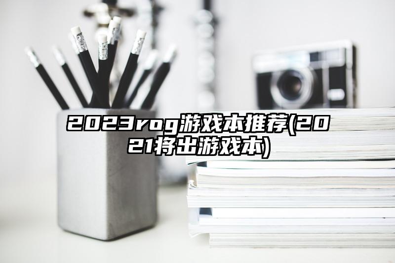 2023rog游戏本推荐(2021将出游戏本)