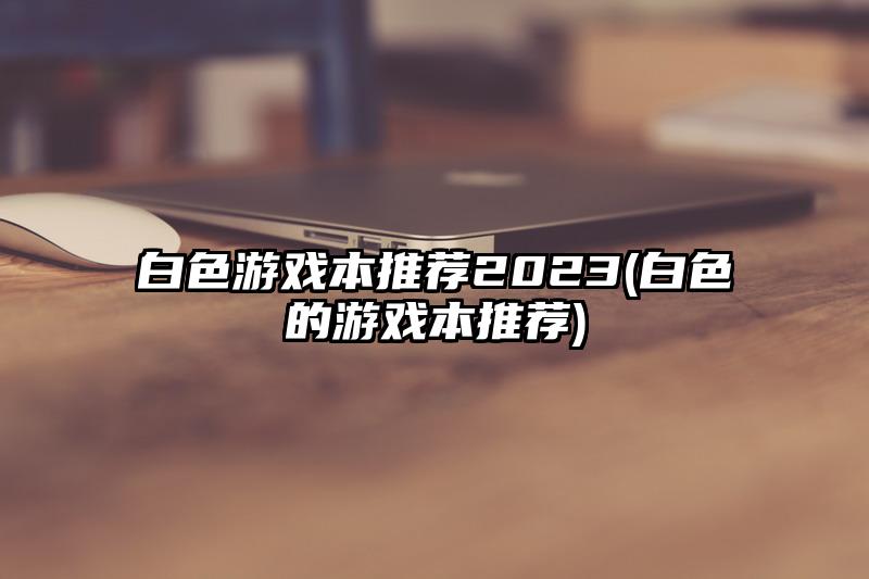 白色游戏本推荐2023(白色的游戏本推荐)
