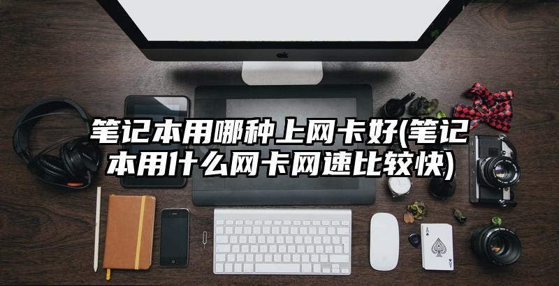笔记本用哪种上网卡好(笔记本用什么网卡网速比较快)