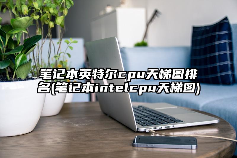 笔记本英特尔cpu天梯图排名(笔记本intelcpu天梯图)