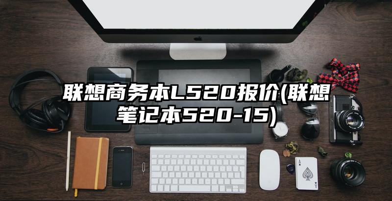 联想商务本L520报价(联想笔记本520-15)