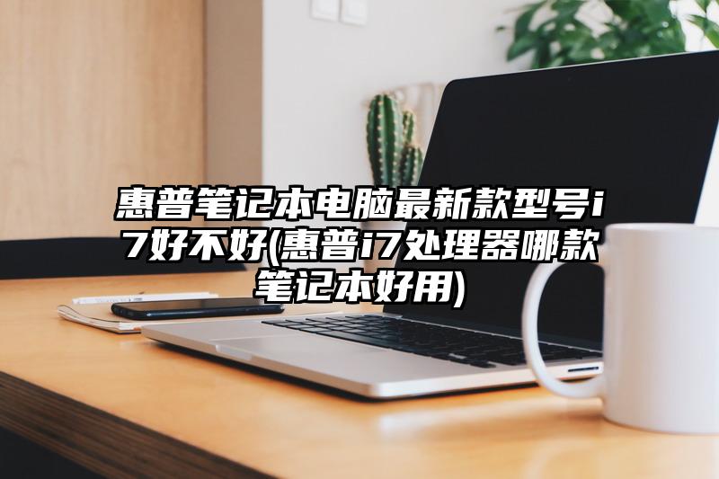 惠普笔记本电脑最新款型号i7好不好(惠普i7处理器哪款笔记本好用)