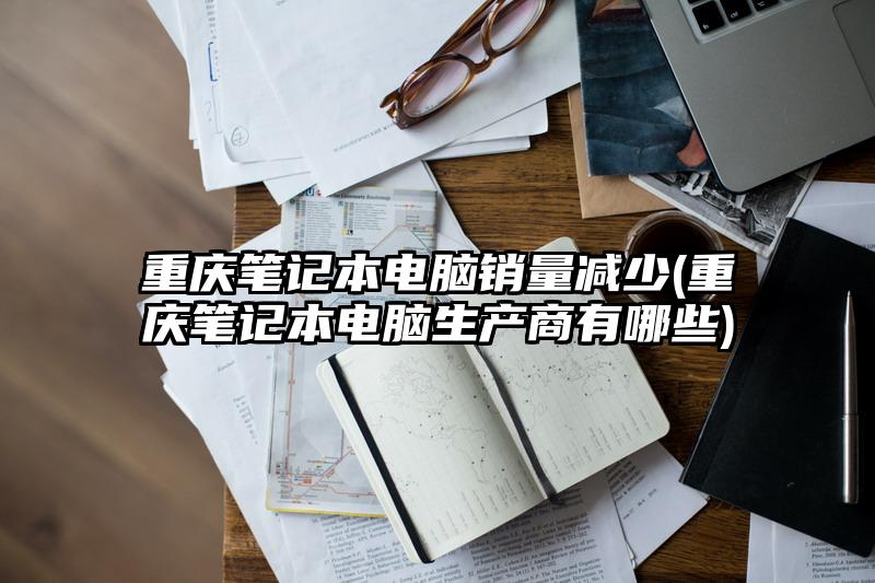 重庆笔记本电脑销量减少(重庆笔记本电脑生产商有哪些)