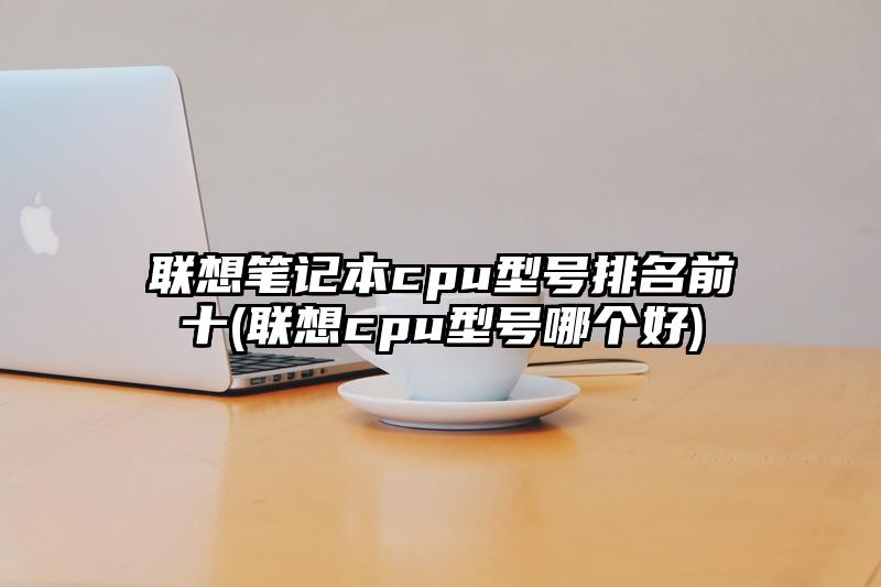 联想笔记本cpu型号排名前十(联想cpu型号哪个好)