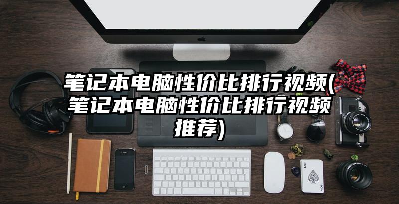 笔记本电脑性价比排行视频(笔记本电脑性价比排行视频推荐)
