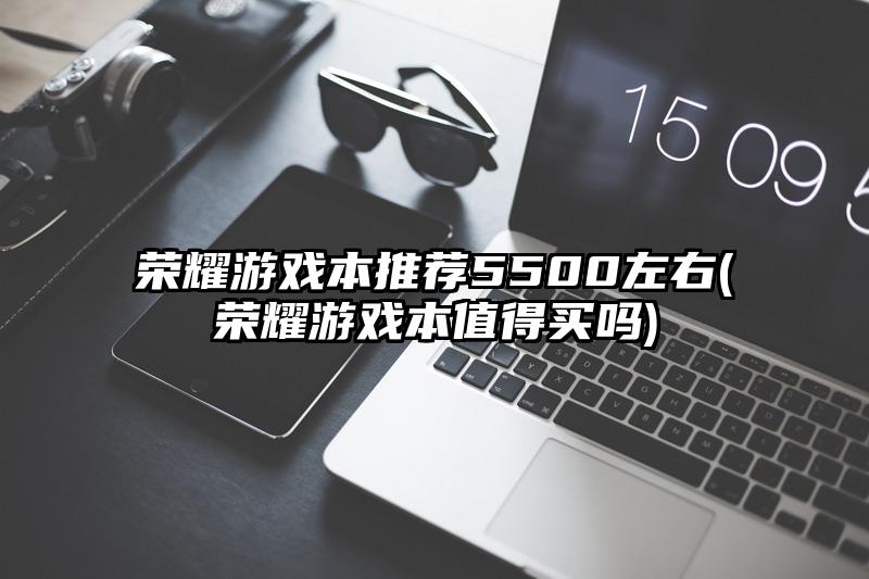 荣耀游戏本推荐5500左右(荣耀游戏本值得买吗)